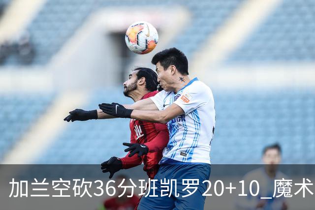 加兰空砍36分班凯罗20+10 魔术击败骑士2连胜